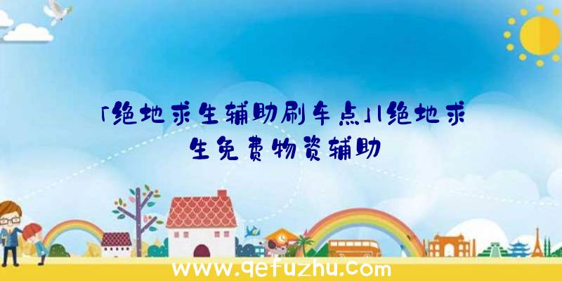「绝地求生辅助刷车点」|绝地求生免费物资辅助